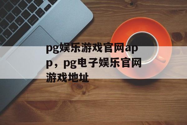 pg娱乐游戏官网app，pg电子娱乐官网游戏地址