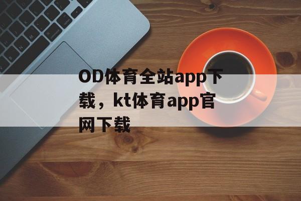 OD体育全站app下载，kt体育app官网下载