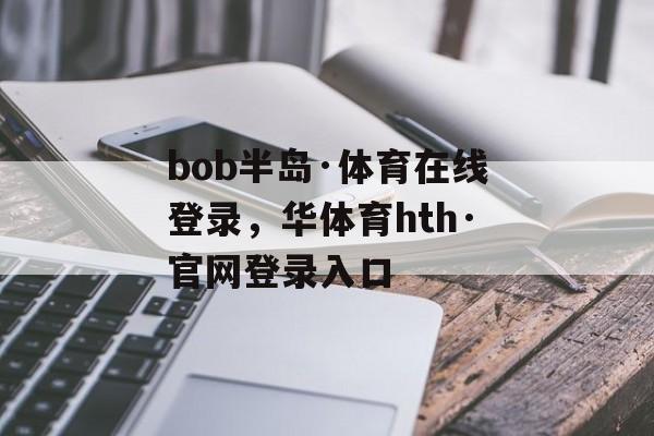 bob半岛·体育在线登录，华体育hth·官网登录入口